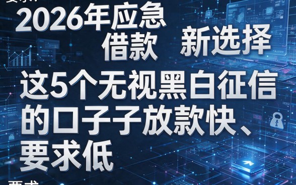 2026年应急借款新选择:这5个无视黑白征信的口子放款快、要求低