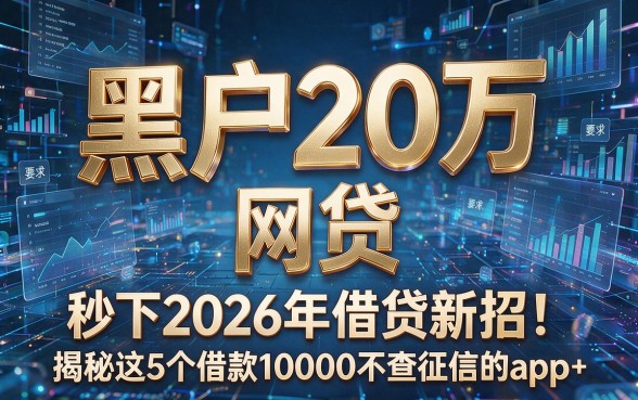 黑户20万 网贷 秒下2026年借贷新招!揭秘这5个借款10000不查征信的app
