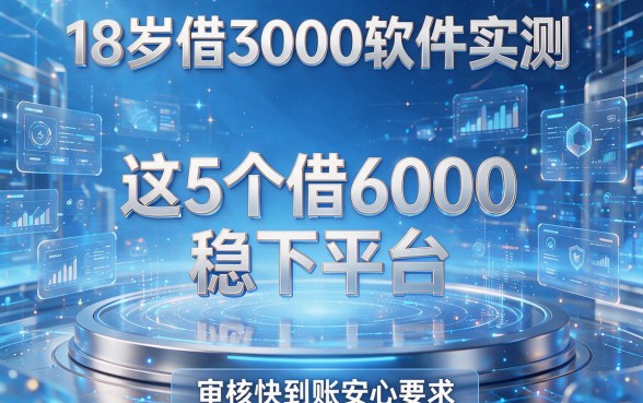 18岁借3000软件实测:这5个借6000稳下平台,审核快到账安心
