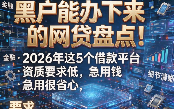 黑户能办下来的网贷盘点:2026年这5个借款平台资质要求低,急用钱很省心