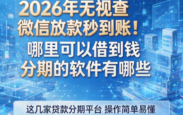 2026年无视查微信放款秒到账!哪里可以借到钱分期的软件有哪些,这几家贷款分期平台操作简单易懂