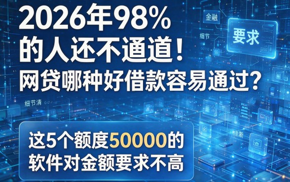 2026年98%的人还不知道!网贷哪种好借款容易通过?这5个额度50000的软件对金额要求不高