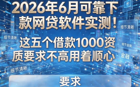 2026年6月可靠下款网贷软件实测:这五个借款1000资质要求不高用着顺心
