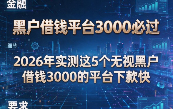 黑户借钱平台3000必过,2026年实测这5个无视黑户借钱3000的平台下款快