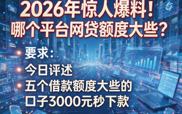 2026年惊人爆料!哪个平台网贷额度大些?今日评述五个借款额度大些的口子3000元秒下款