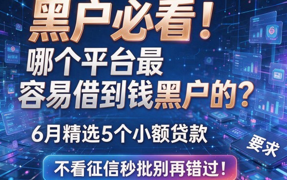 黑户必看!哪个平台最容易借到钱黑户的?6月精选5个小额贷款,不看征信秒批别再错过!