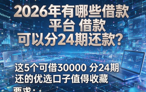 2026年有哪些借款平台可以分24期还款?这5个可借30000分24期还的优选口子值得收藏