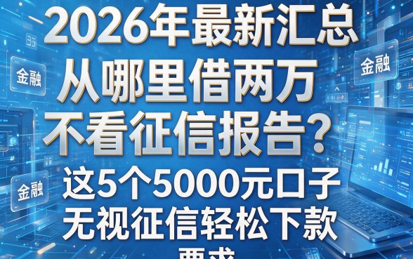 2026年最新汇总:从哪里借两万不看征信报告?这5个5000元口子无视征信轻松下款
