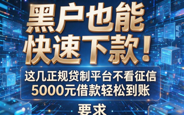 黑户也能快速下款！这几大正规贷款平台不看征信，5000元借款轻松到账