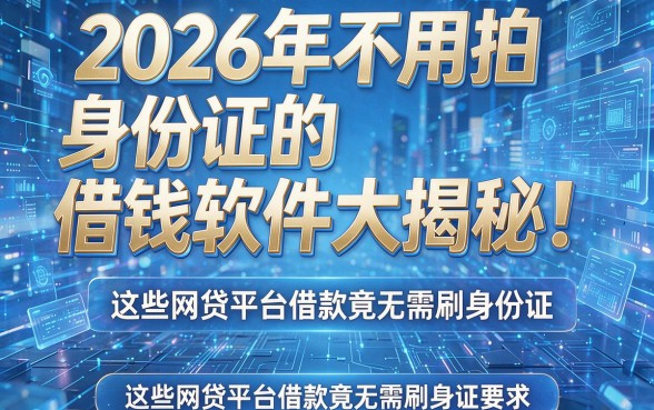 2026年不用拍身份证的借钱软件大揭秘！这些网贷平台借款竟无需刷身份证