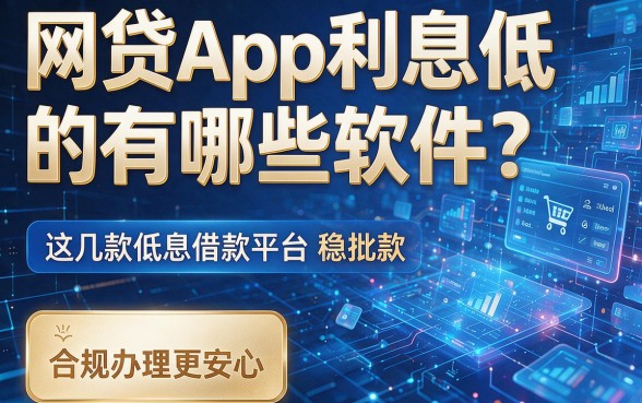 网贷App利息低的有哪些软件?这几款低息借款平台稳批款,合规办理更安心