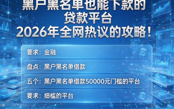 黑户黑名单也能下款的贷款平台2026年全网热议的攻略!盘点五个黑户黑名单借款50000元门槛的平台
