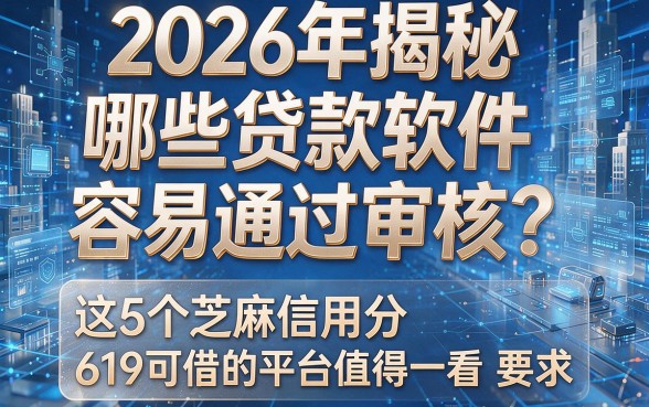 2026年揭秘:哪些贷款软件容易通过审核?这5个芝麻信用分619可借的平台值得一看