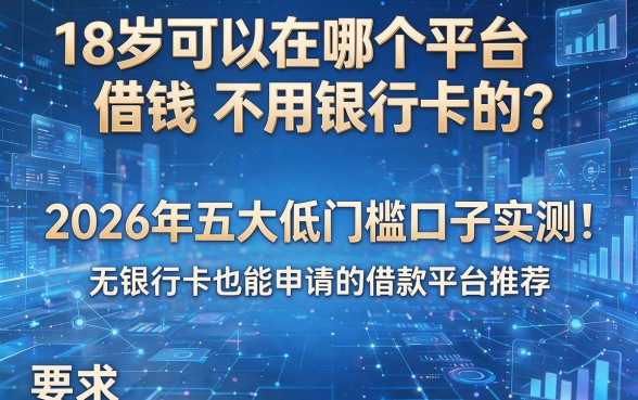 18岁可以在哪个平台借钱不用银行卡的？2026年五大低门槛口子实测，无银行卡也能申请的借款平台推荐