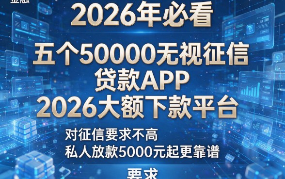 2026年必看:五个50000无视征信贷款APP2026大额下款平台,对征信要求不高且私人放款5000元起更靠谱