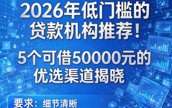 2026年低门槛的贷款机构推荐!5个可借50000元的优选渠道揭晓