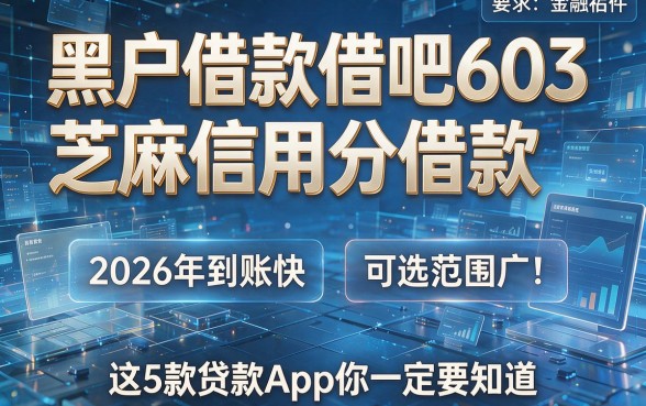 黑户借款借吧603芝麻信用分借款：2026年到账快、可选范围广！这5款贷款App你一定要知道！