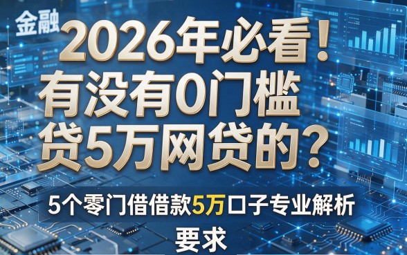 2026年必看!有没有0门槛贷5万网贷的?5个零门槛借款5万口子专业解析