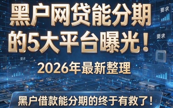 黑户网贷能分期的5大平台曝光!2026年最新整理,黑户借款能分期的终于有救了