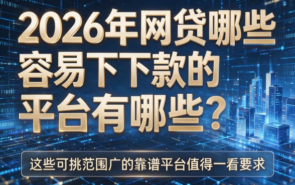 2026年网贷哪些容易下款的平台有哪些？这些可挑范围广的靠谱平台值得一看！