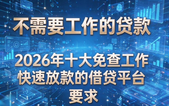 不需要工作的贷款,为您揭秘2026年十大免查工作快速放款的借贷平台