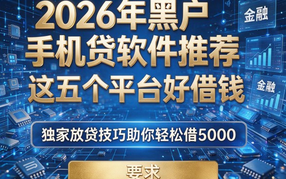 2026年黑户手机贷软件推荐:这五个平台好借钱,独家放贷技巧助你轻松借5000