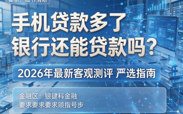 手机贷款多了银行还能贷款吗?2026年最新客观测评与严选指南