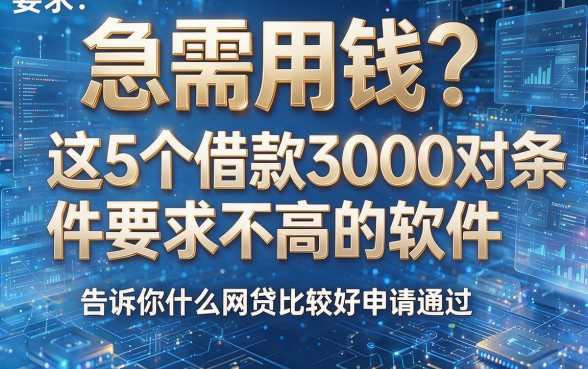 急需用钱?这5个借款3000对条件要求不高的软件,告诉你什么网贷比较好申请通过