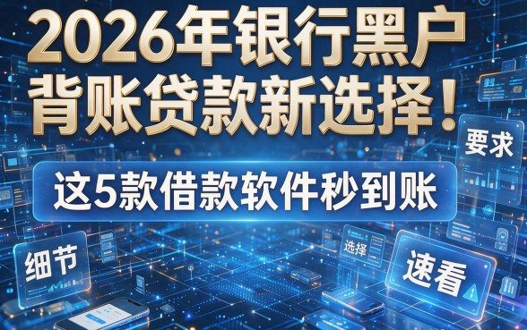 2026年银行黑户背账贷款新选择！这5款借款软件秒到账，速看！