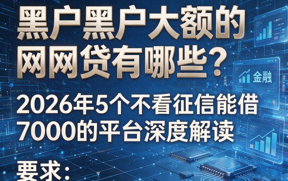 黑户黑户大额的网贷有哪些?2026年5个不看征信能借7000的平台深度解读