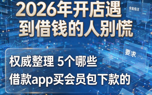 2026年开店遇到借钱的人别慌,权威整理5个哪些借款app买会员包下款的