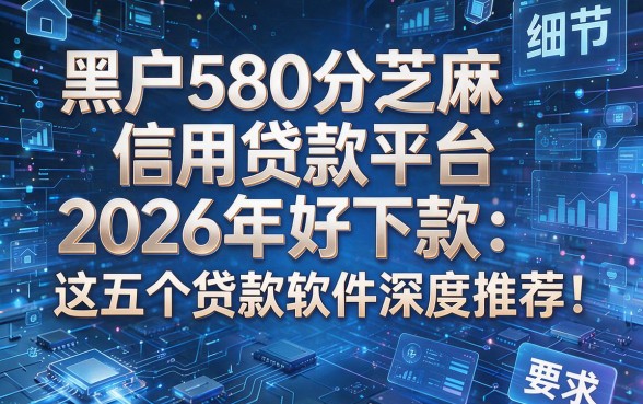 黑户580分芝麻信用贷款平台2026年好下款:这五个贷款软件深度推荐!