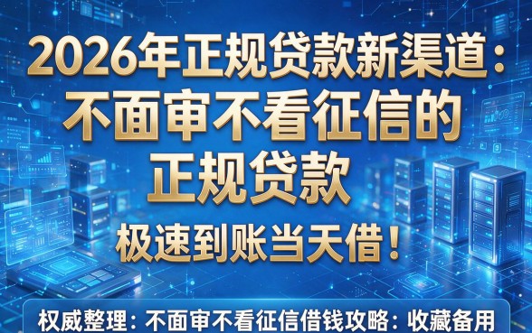 2026年正规贷款新渠道：不面审不看征信的正规贷款，极速到账当天借！权威整理不面审不看征信借钱攻略，收藏备用