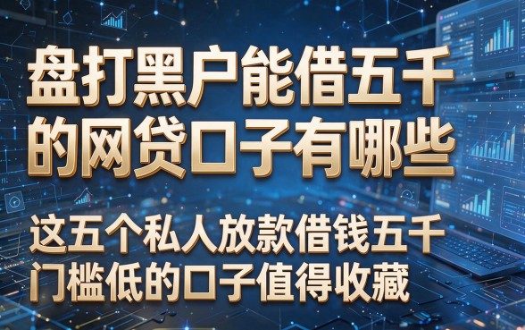 以下是根据你的要求生成的新标题：盘点黑户能借五千的网贷口子有哪些，这五个私人放款借钱五千门槛低的口子值得收藏