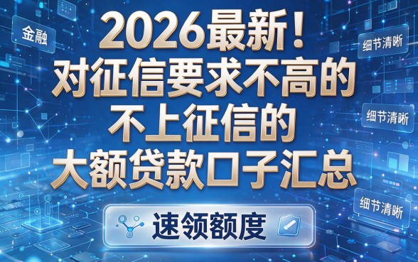 2026最新!对征信要求不高的不上征信的大额贷款口子汇总,速领额度!