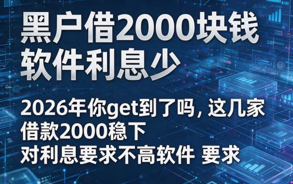 黑户借2000块钱软件利息少,2026年你get到了吗这几家借款2000稳下对利息要求不高软件