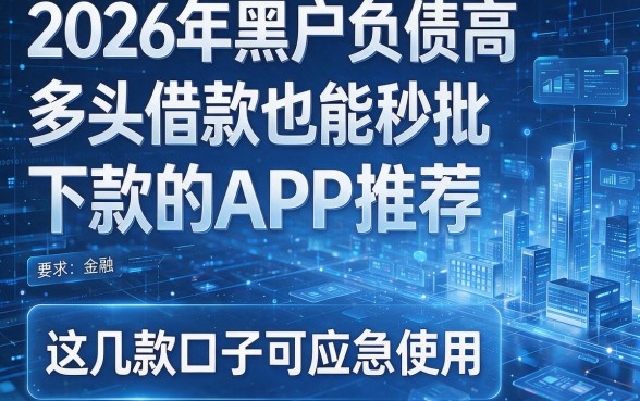 2026年黑户负债高多头借款也能秒批下款的APP推荐,这几款口子可应急使用