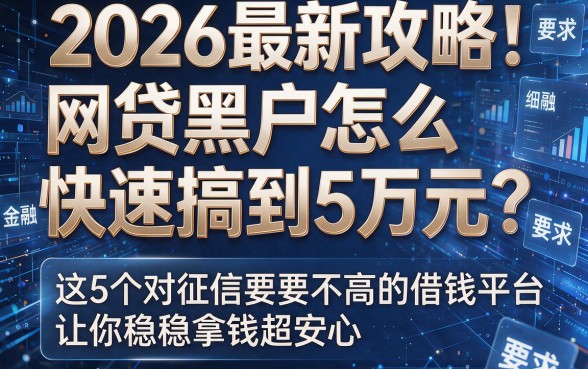 2026最新攻略：网贷黑户怎么快速搞到5万元？这5个对征信要求不高的借钱平台让你稳稳拿钱超安心