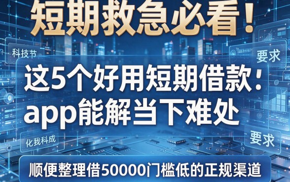 短期救急必看!这5个好用的短期借款app能解当下难处,顺便整理借50000门槛低的正规渠道