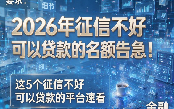 2026年征信不好可以贷款的名额告急!这5个征信不好可以贷款的平台速看