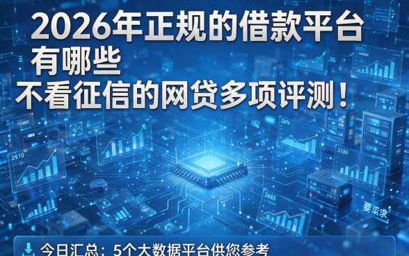 2026年正规的借款平台有哪些不看征信的网贷多项评测!今日汇总5个大数据平台供您参考