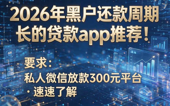 2026年黑户还款周期长的贷款app推荐!这五个私人微信放款300元平台速速了解