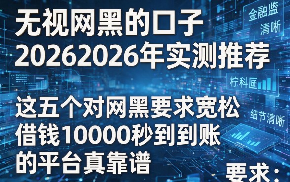 无视网黑的口子20262026年实测推荐，这五个对网黑要求宽松借钱10000秒到账的平台真靠谱