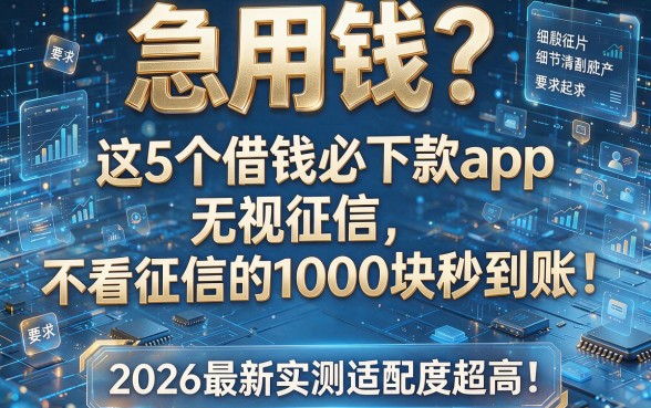 急用钱？这5个借钱必下款app无视征信，不看征信的1000块秒到账！2026最新实测适配度超高