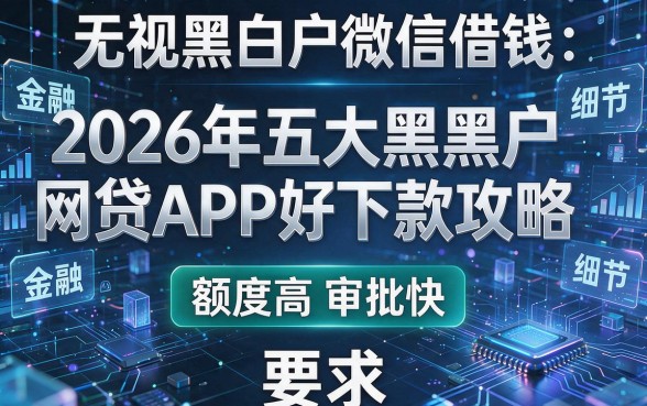 无视黑白户微信借钱：2026年五大黑户网贷APP好下款攻略，额度高审批快！