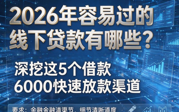 2026年容易过的线下贷款有哪些?深挖这5个借款6000快速放款渠道