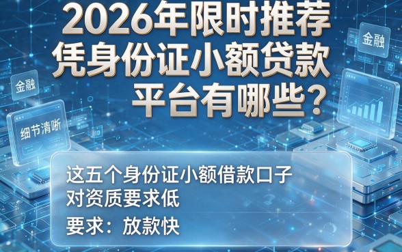 2026年限时推荐：凭身份证小额贷款平台有哪些？这五个身份证小额借款口子对资质要求低，放款快