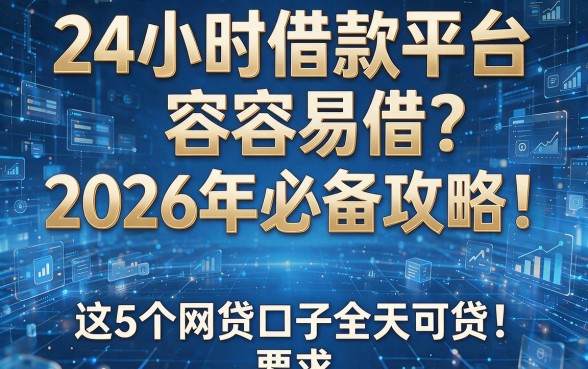 24小时借款平台容易借?2026年必备攻略!这5个网贷口子全天可贷