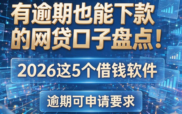有逾期也能下款的网贷口子盘点！2026这5个借钱软件逾期可申请