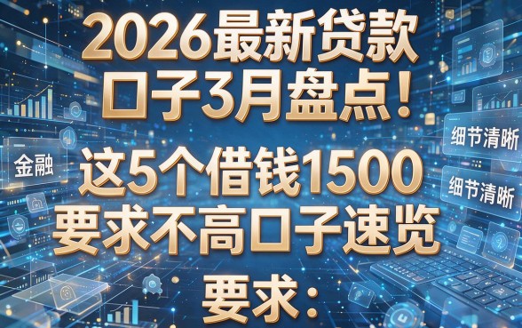 2026最新贷款口子3月盘点！这5个借钱1500要求不高口子速览